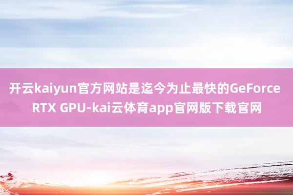 开云kaiyun官方网站是迄今为止最快的GeForce RTX GPU-kai云体育app官网版下载官网