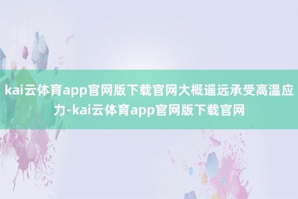 kai云体育app官网版下载官网大概遥远承受高温应力-kai云体育app官网版下载官网
