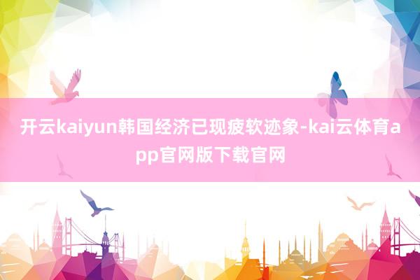 开云kaiyun韩国经济已现疲软迹象-kai云体育app官网版下载官网
