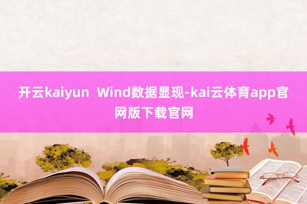 开云kaiyun  Wind数据显现-kai云体育app官网版下载官网