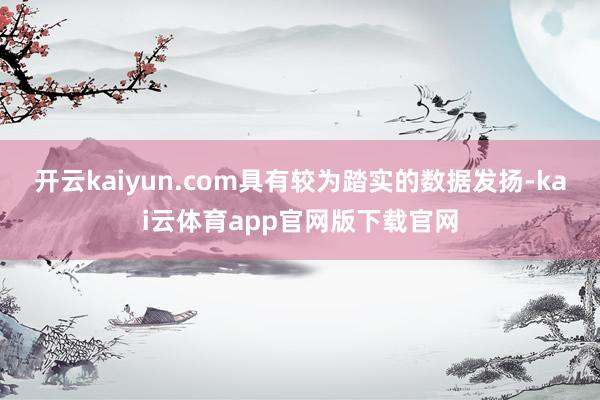 开云kaiyun.com具有较为踏实的数据发扬-kai云体育app官网版下载官网