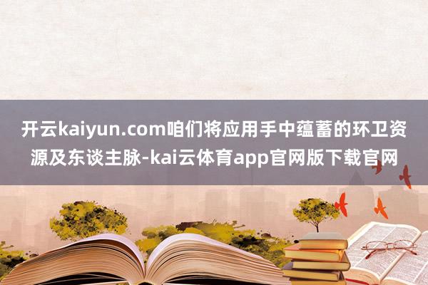 开云kaiyun.com咱们将应用手中蕴蓄的环卫资源及东谈主脉-kai云体育app官网版下载官网