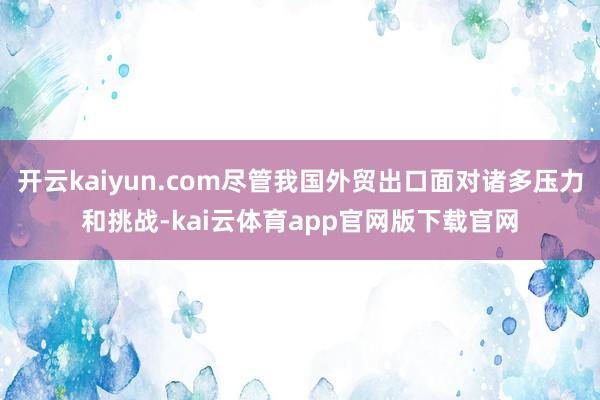 开云kaiyun.com尽管我国外贸出口面对诸多压力和挑战-kai云体育app官网版下载官网