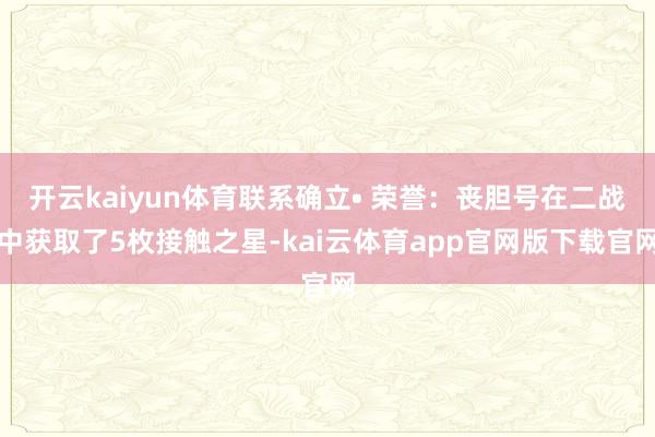 开云kaiyun体育联系确立• 荣誉：丧胆号在二战中获取了5枚接触之星-kai云体育app官网版下载官网