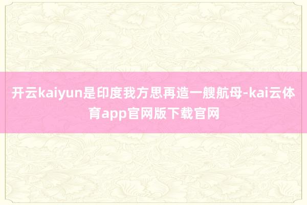 开云kaiyun是印度我方思再造一艘航母-kai云体育app官网版下载官网
