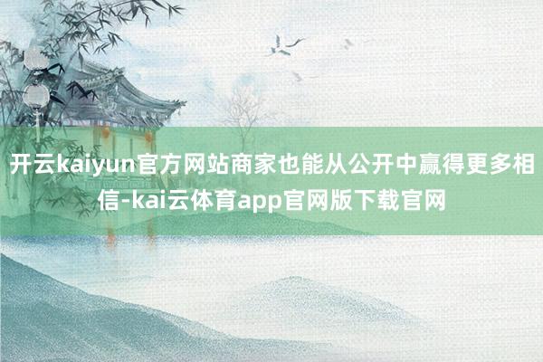 开云kaiyun官方网站商家也能从公开中赢得更多相信-kai云体育app官网版下载官网