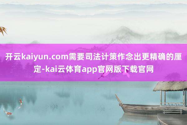 开云kaiyun.com需要司法计策作念出更精确的厘定-kai云体育app官网版下载官网