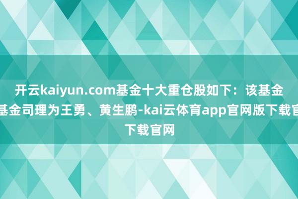 开云kaiyun.com基金十大重仓股如下：该基金的基金司理为王勇、黄生鹏-kai云体育app官网版下载官网