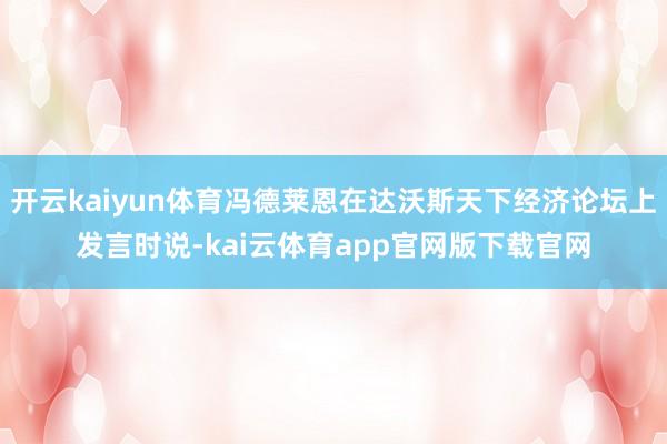 开云kaiyun体育冯德莱恩在达沃斯天下经济论坛上发言时说-kai云体育app官网版下载官网