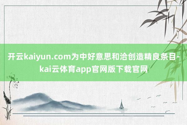 开云kaiyun.com为中好意思和洽创造精良条目-kai云体育app官网版下载官网