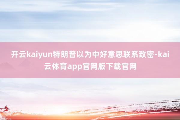 开云kaiyun特朗普以为中好意思联系致密-kai云体育app官网版下载官网