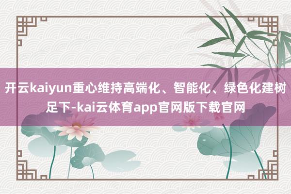 开云kaiyun重心维持高端化、智能化、绿色化建树足下-kai云体育app官网版下载官网