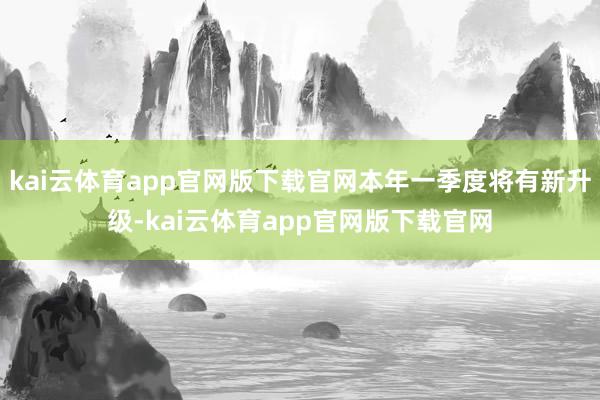 kai云体育app官网版下载官网本年一季度将有新升级-kai云体育app官网版下载官网