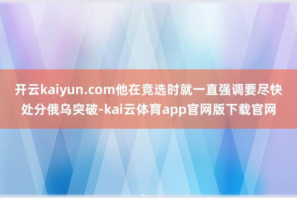 开云kaiyun.com他在竞选时就一直强调要尽快处分俄乌突破-kai云体育app官网版下载官网