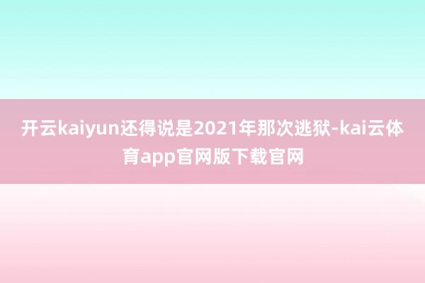 开云kaiyun还得说是2021年那次逃狱-kai云体育app官网版下载官网