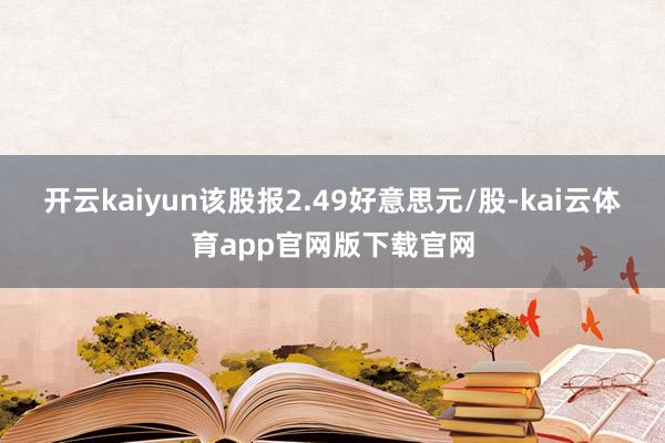 开云kaiyun该股报2.49好意思元/股-kai云体育app官网版下载官网
