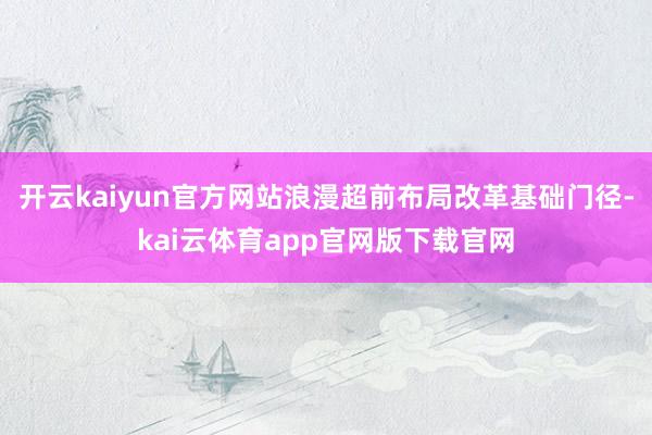 开云kaiyun官方网站浪漫超前布局改革基础门径-kai云体育app官网版下载官网