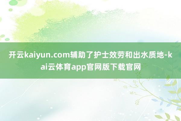 开云kaiyun.com辅助了护士效劳和出水质地-kai云体育app官网版下载官网