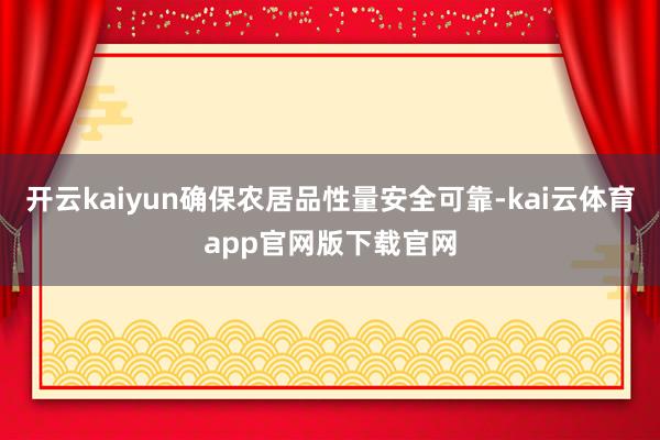 开云kaiyun确保农居品性量安全可靠-kai云体育app官网版下载官网