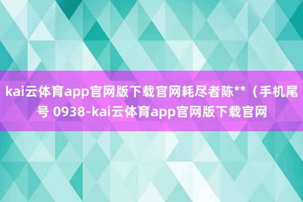kai云体育app官网版下载官网耗尽者陈**(手机尾号 0938-kai云体育app官网版下载官网