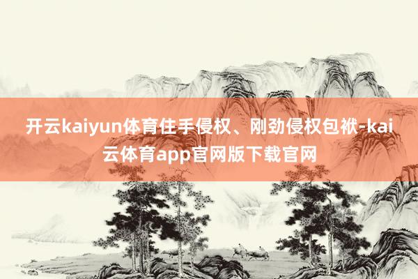 开云kaiyun体育住手侵权、刚劲侵权包袱-kai云体育app官网版下载官网