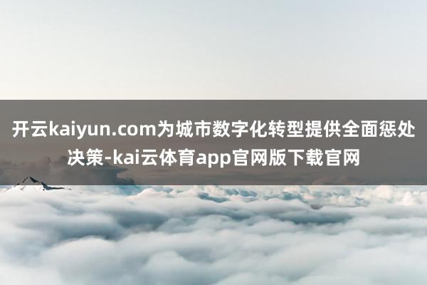 开云kaiyun.com为城市数字化转型提供全面惩处决策-kai云体育app官网版下载官网