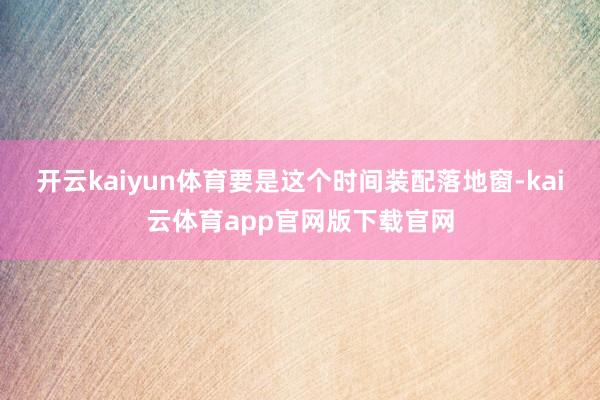 开云kaiyun体育要是这个时间装配落地窗-kai云体育app官网版下载官网