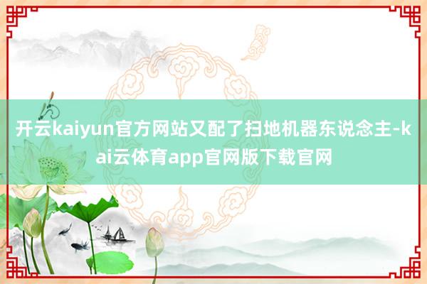 开云kaiyun官方网站又配了扫地机器东说念主-kai云体育app官网版下载官网