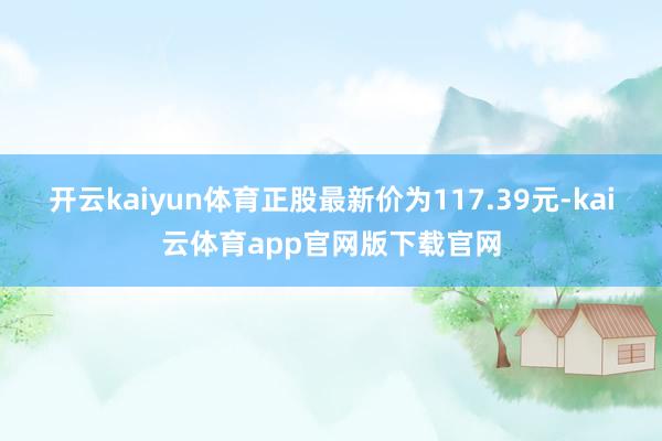 开云kaiyun体育正股最新价为117.39元-kai云体育app官网版下载官网