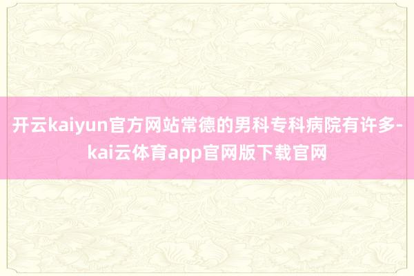 开云kaiyun官方网站常德的男科专科病院有许多-kai云体育app官网版下载官网