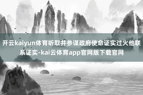 开云kaiyun体育听取并参谋政府使命证实过火他联系证实-kai云体育app官网版下载官网