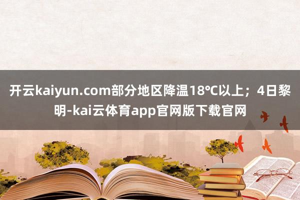 开云kaiyun.com部分地区降温18℃以上；4日黎明-kai云体育app官网版下载官网