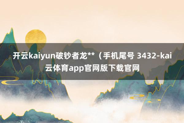 开云kaiyun破钞者龙**（手机尾号 3432-kai云体育app官网版下载官网