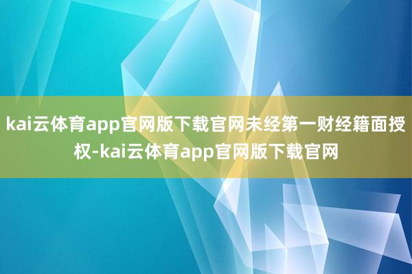 kai云体育app官网版下载官网未经第一财经籍面授权-kai云体育app官网版下载官网