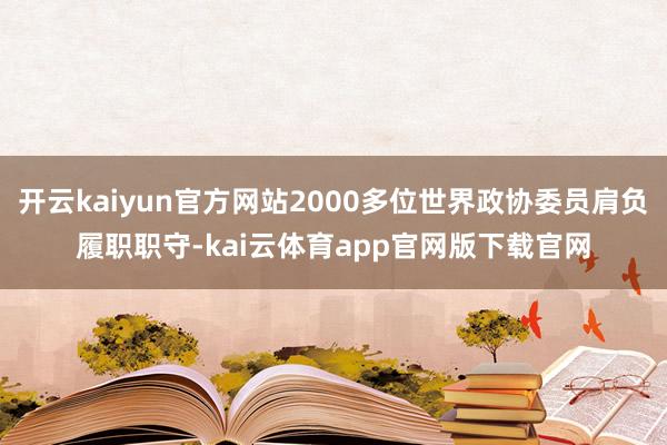开云kaiyun官方网站2000多位世界政协委员肩负履职职守-kai云体育app官网版下载官网