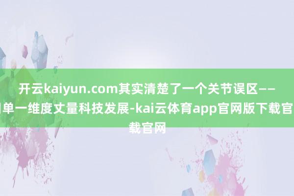 开云kaiyun.com其实清楚了一个关节误区——用单一维度丈量科技发展-kai云体育app官网版下载官网