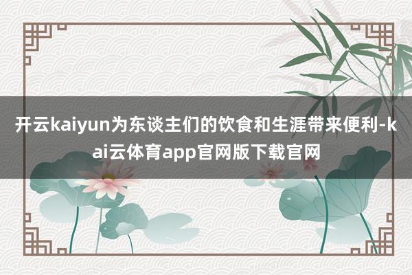 开云kaiyun为东谈主们的饮食和生涯带来便利-kai云体育app官网版下载官网