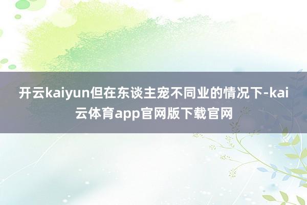 开云kaiyun但在东谈主宠不同业的情况下-kai云体育app官网版下载官网