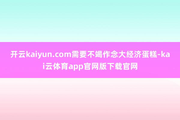 开云kaiyun.com需要不竭作念大经济蛋糕-kai云体育app官网版下载官网