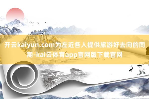 开云kaiyun.com为左近各人提供旅游好去向的同期-kai云体育app官网版下载官网