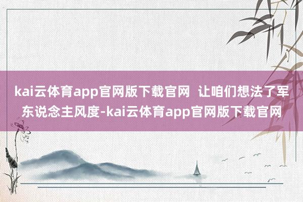 kai云体育app官网版下载官网  让咱们想法了军东说念主风度-kai云体育app官网版下载官网