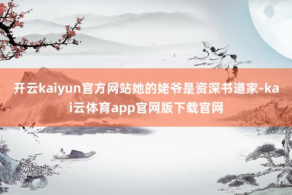 开云kaiyun官方网站她的姥爷是资深书道家-kai云体育app官网版下载官网