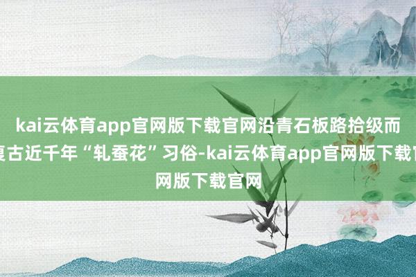 kai云体育app官网版下载官网沿青石板路拾级而上复古近千年“轧蚕花”习俗-kai云体育app官网版下载官网