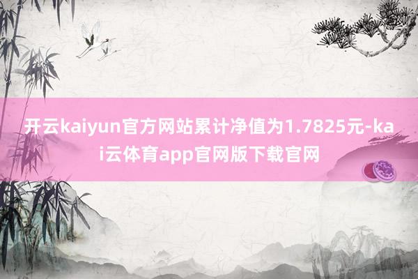 开云kaiyun官方网站累计净值为1.7825元-kai云体育app官网版下载官网