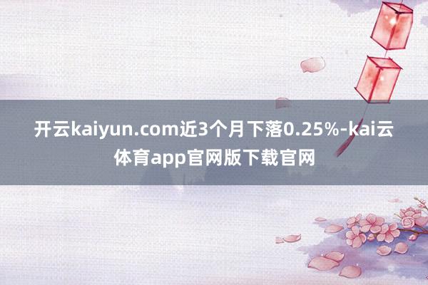 开云kaiyun.com近3个月下落0.25%-kai云体育app官网版下载官网