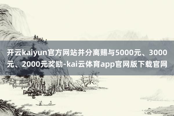 开云kaiyun官方网站并分离赐与5000元、3000元、2000元奖励-kai云体育app官网版下载官网