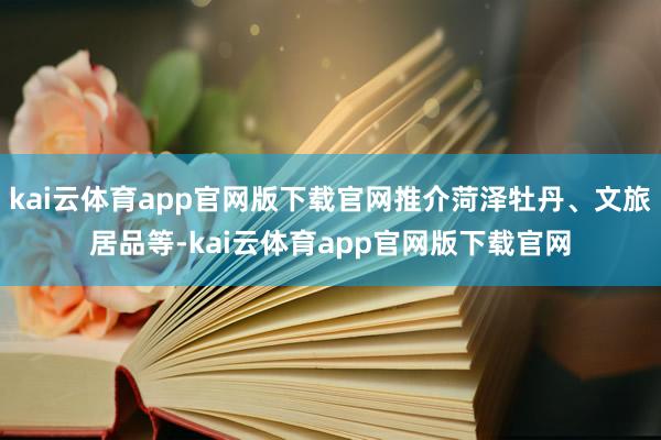 kai云体育app官网版下载官网推介菏泽牡丹、文旅居品等-kai云体育app官网版下载官网