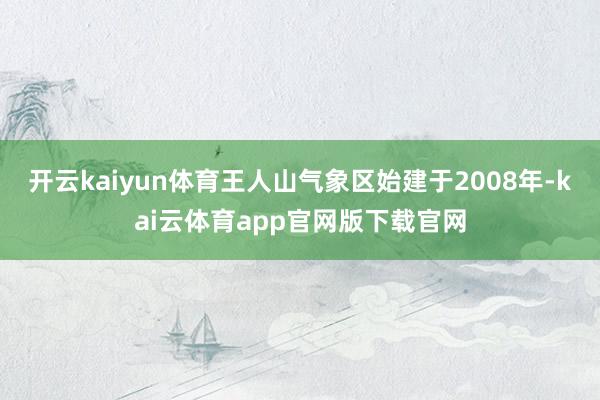 开云kaiyun体育　　王人山气象区始建于2008年-kai云体育app官网版下载官网