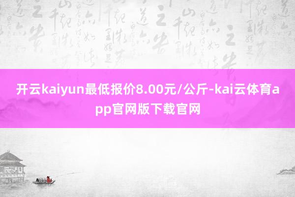 开云kaiyun最低报价8.00元/公斤-kai云体育app官网版下载官网