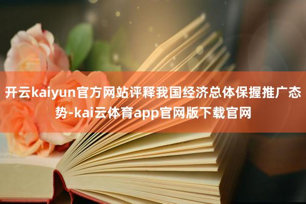 开云kaiyun官方网站评释我国经济总体保握推广态势-kai云体育app官网版下载官网